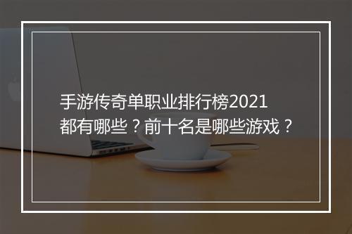 手游传奇单职业排行榜2021都有哪些？前十名是哪些游戏？