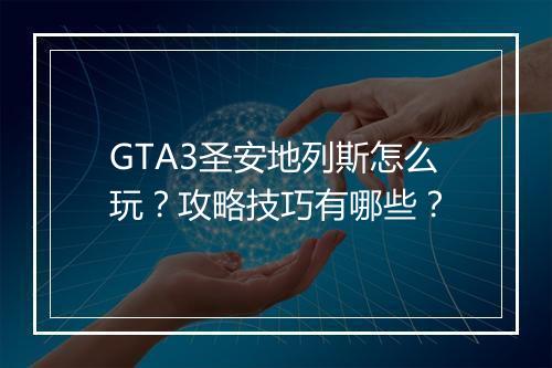 GTA3圣安地列斯怎么玩？攻略技巧有哪些？