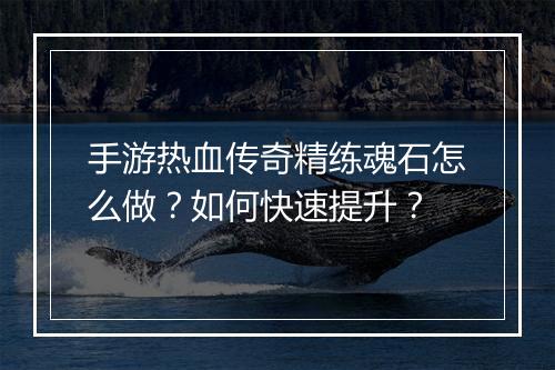 手游热血传奇精练魂石怎么做？如何快速提升？