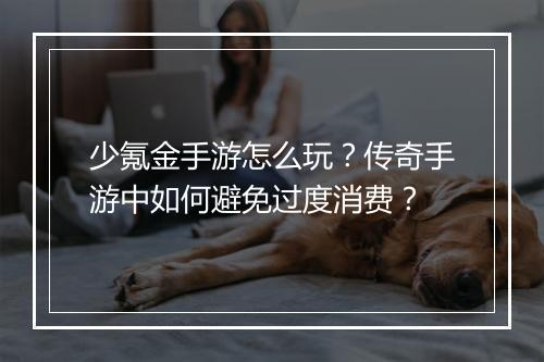 少氪金手游怎么玩？传奇手游中如何避免过度消费？