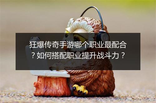 狂爆传奇手游哪个职业最配合？如何搭配职业提升战斗力？