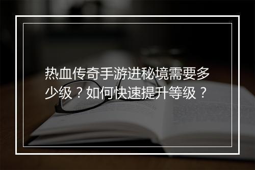 热血传奇手游进秘境需要多少级？如何快速提升等级？