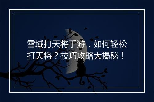 雪域打天将手游，如何轻松打天将？技巧攻略大揭秘！