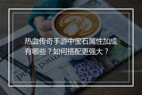 热血传奇手游中宝石属性加成有哪些？如何搭配更强大？