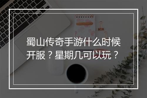 蜀山传奇手游什么时候开服？星期几可以玩？