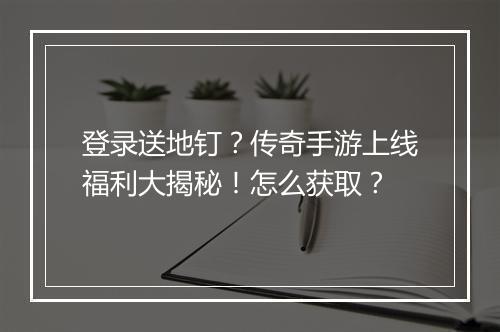登录送地钉？传奇手游上线福利大揭秘！怎么获取？