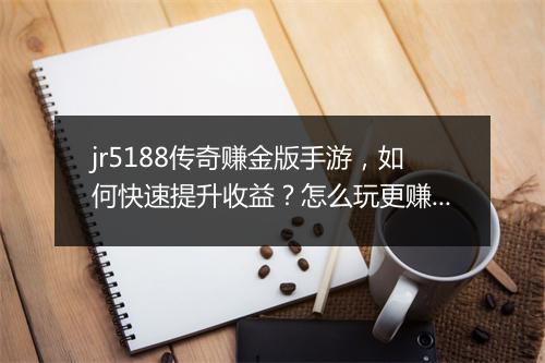 jr5188传奇赚金版手游，如何快速提升收益？怎么玩更赚钱？