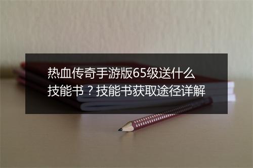 热血传奇手游版65级送什么技能书？技能书获取途径详解
