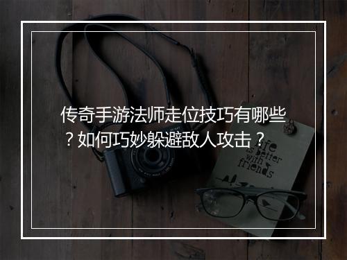 传奇手游法师走位技巧有哪些？如何巧妙躲避敌人攻击？