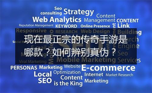 现在最正宗的传奇手游是哪款？如何辨别真伪？