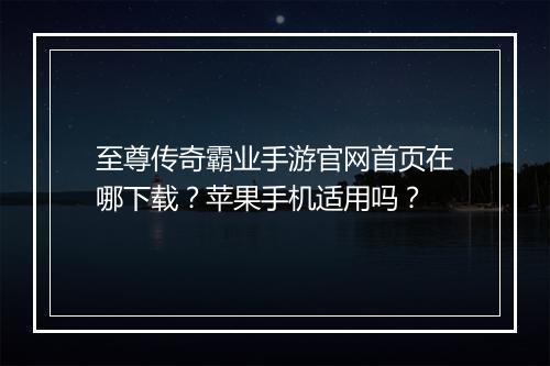 至尊传奇霸业手游官网首页在哪下载？苹果手机适用吗？