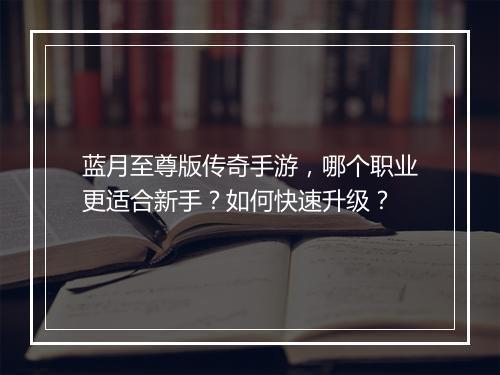 蓝月至尊版传奇手游，哪个职业更适合新手？如何快速升级？