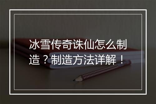冰雪传奇诛仙怎么制造？制造方法详解！