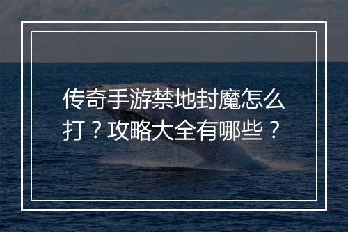 传奇手游禁地封魔怎么打？攻略大全有哪些？