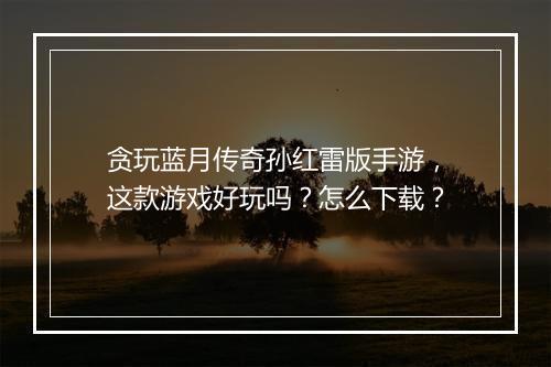 贪玩蓝月传奇孙红雷版手游，这款游戏好玩吗？怎么下载？