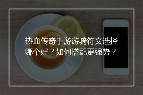热血传奇手游游骑符文选择哪个好？如何搭配更强势？