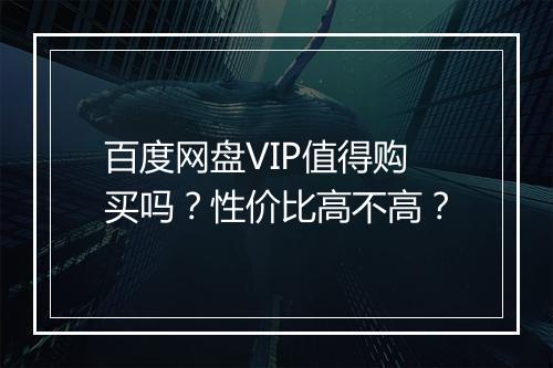 百度网盘VIP值得购买吗？性价比高不高？