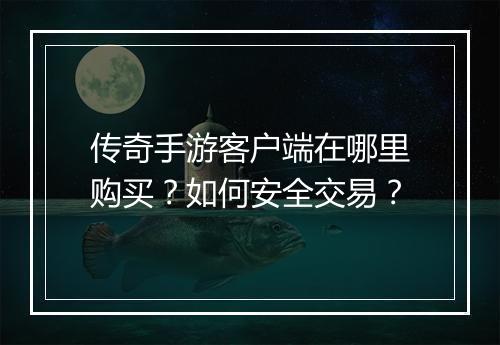传奇手游客户端在哪里购买？如何安全交易？