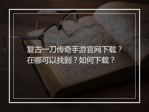 复古一刀传奇手游官网下载？在哪可以找到？如何下载？