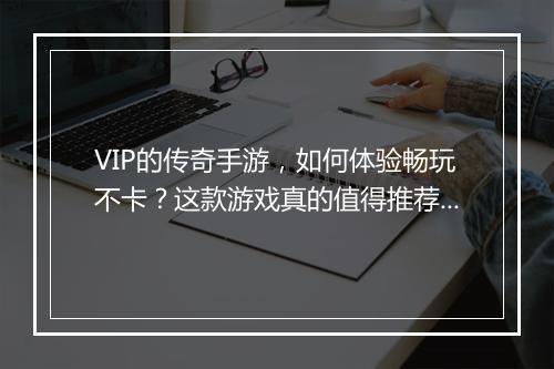 VIP的传奇手游，如何体验畅玩不卡？这款游戏真的值得推荐吗？