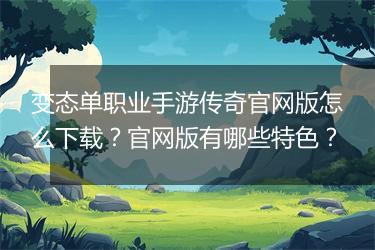 变态单职业手游传奇官网版怎么下载？官网版有哪些特色？