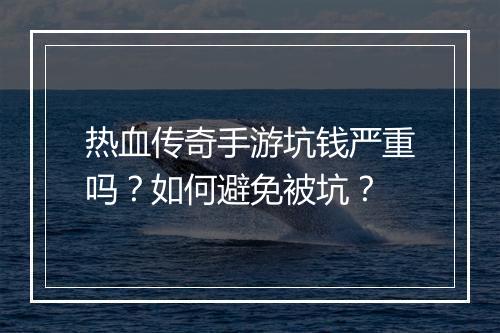 热血传奇手游坑钱严重吗？如何避免被坑？