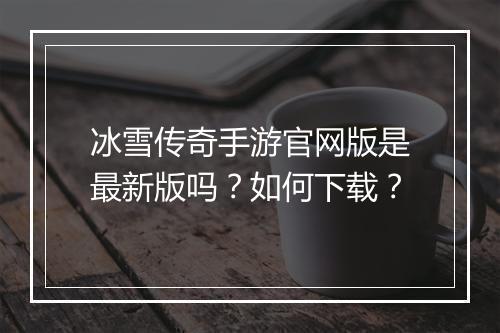 冰雪传奇手游官网版是最新版吗？如何下载？