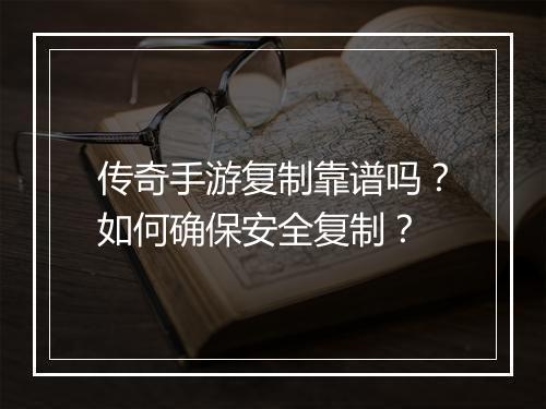 传奇手游复制靠谱吗？如何确保安全复制？
