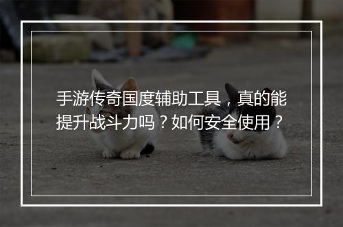 手游传奇国度辅助工具，真的能提升战斗力吗？如何安全使用？
