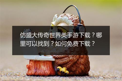 仿盛大传奇世界类手游下载？哪里可以找到？如何免费下载？