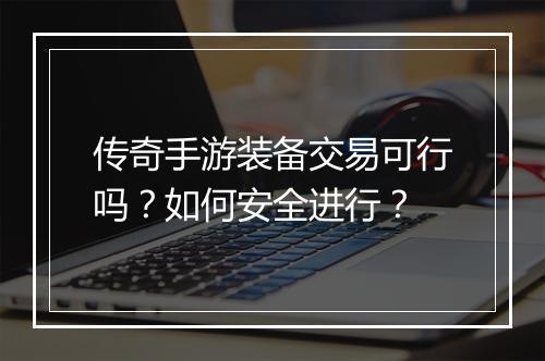 传奇手游装备交易可行吗？如何安全进行？