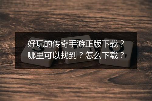 好玩的传奇手游正版下载？哪里可以找到？怎么下载？