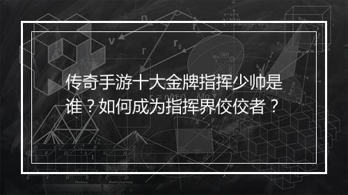 传奇手游十大金牌指挥少帅是谁？如何成为指挥界佼佼者？