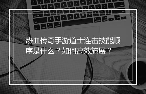 热血传奇手游道士连击技能顺序是什么？如何高效施展？