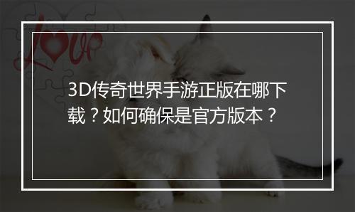 3D传奇世界手游正版在哪下载？如何确保是官方版本？
