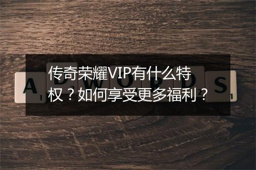 传奇荣耀VIP有什么特权？如何享受更多福利？