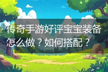 传奇手游好评宝宝装备怎么做？如何搭配？