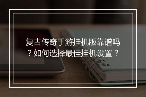 复古传奇手游挂机版靠谱吗？如何选择最佳挂机设置？