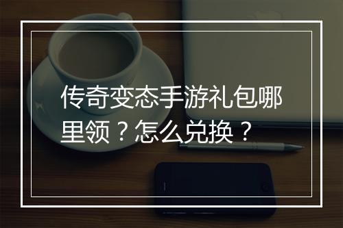 传奇变态手游礼包哪里领？怎么兑换？