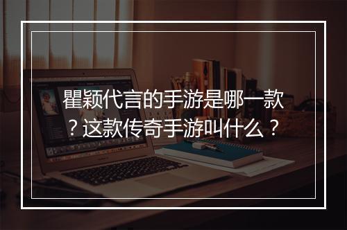 瞿颖代言的手游是哪一款？这款传奇手游叫什么？