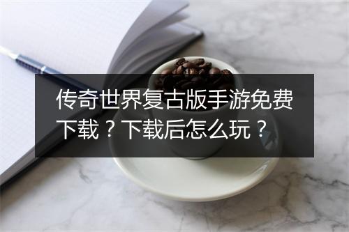 传奇世界复古版手游免费下载？下载后怎么玩？