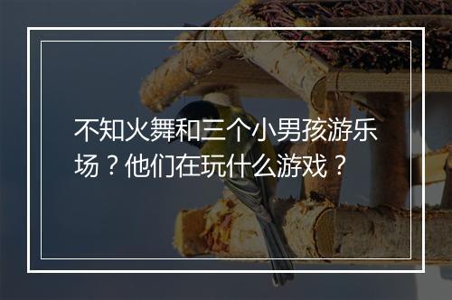 不知火舞和三个小男孩游乐场？他们在玩什么游戏？