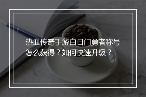 热血传奇手游白日门勇者称号怎么获得？如何快速升级？