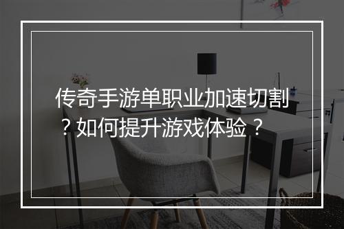 传奇手游单职业加速切割？如何提升游戏体验？