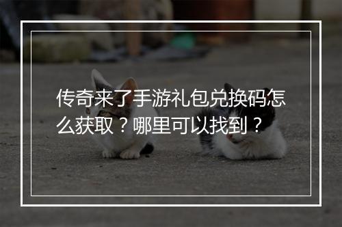 传奇来了手游礼包兑换码怎么获取？哪里可以找到？
