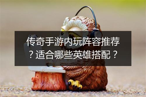传奇手游内玩阵容推荐？适合哪些英雄搭配？
