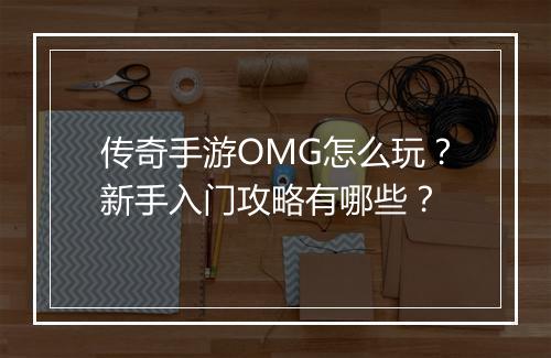 传奇手游OMG怎么玩？新手入门攻略有哪些？