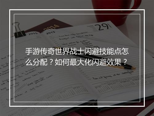 手游传奇世界战士闪避技能点怎么分配？如何最大化闪避效果？