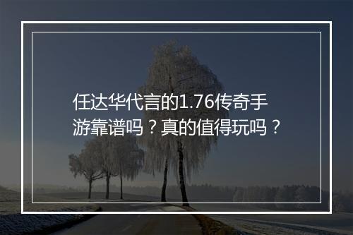 任达华代言的1.76传奇手游靠谱吗？真的值得玩吗？