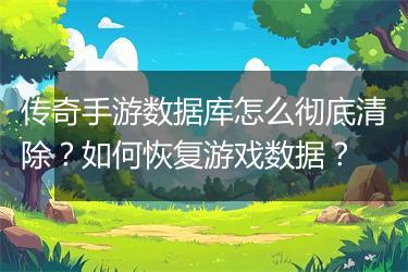 传奇手游数据库怎么彻底清除？如何恢复游戏数据？